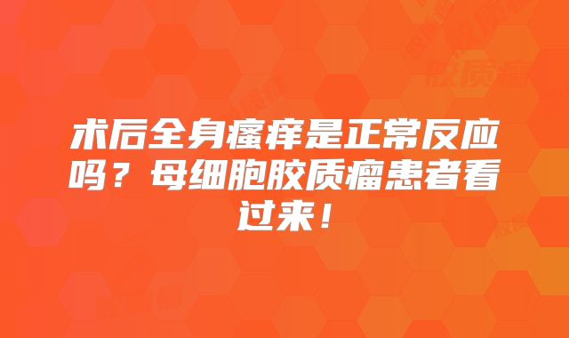 术后全身瘙痒是正常反应吗？母细胞胶质瘤患者看过来！