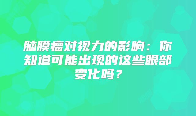 脑膜瘤对视力的影响：你知道可能出现的这些眼部变化吗？
