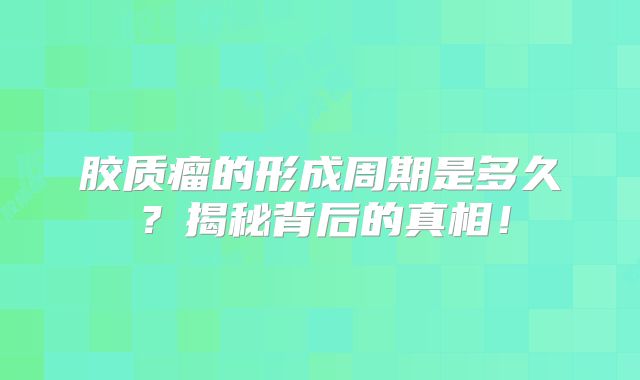 胶质瘤的形成周期是多久？揭秘背后的真相！