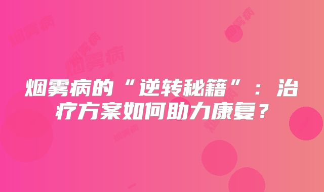 烟雾病的“逆转秘籍”：治疗方案如何助力康复？
