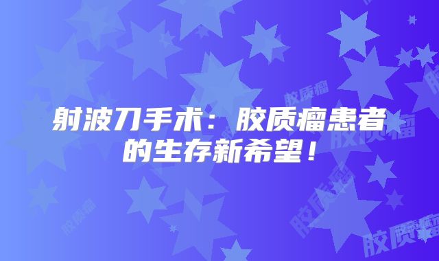射波刀手术：胶质瘤患者的生存新希望！