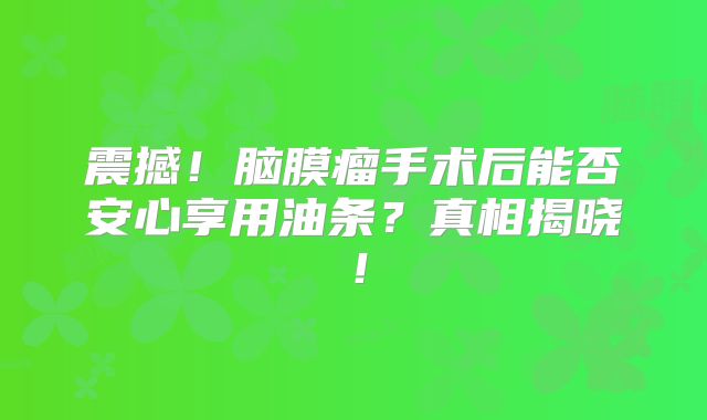 震撼！脑膜瘤手术后能否安心享用油条？真相揭晓！