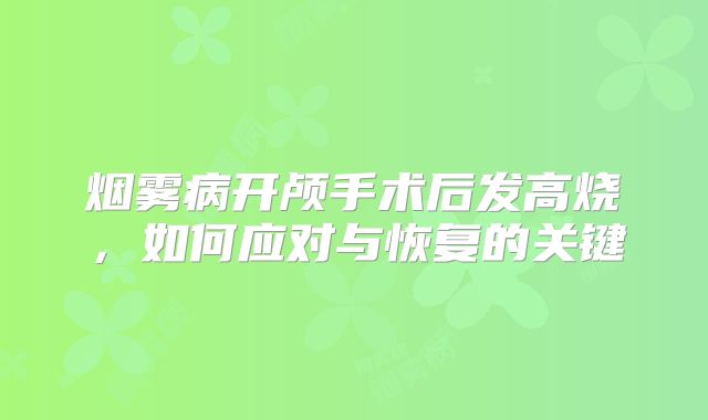 烟雾病开颅手术后发高烧，如何应对与恢复的关键