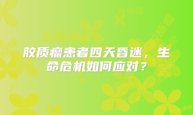 胶质瘤患者四天昏迷，生命危机如何应对？
