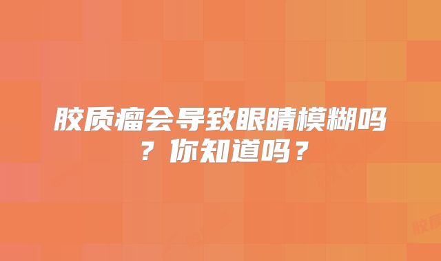 胶质瘤会导致眼睛模糊吗？你知道吗？