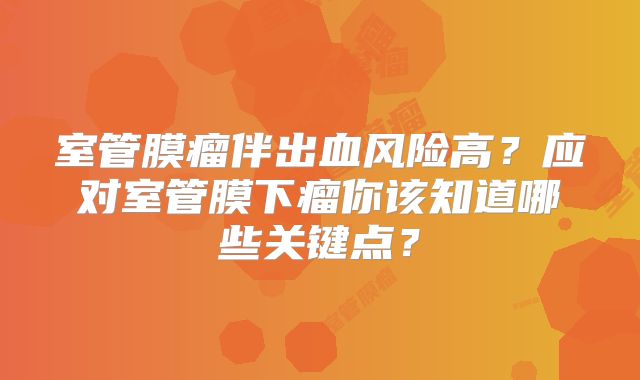 室管膜瘤伴出血风险高？应对室管膜下瘤你该知道哪些关键点？