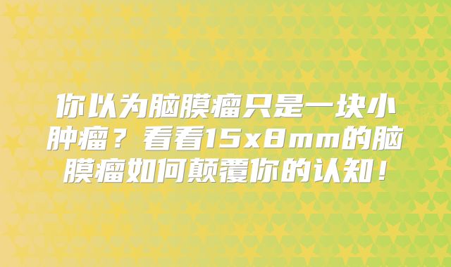 你以为脑膜瘤只是一块小肿瘤？看看15x8mm的脑膜瘤如何颠覆你的认知！