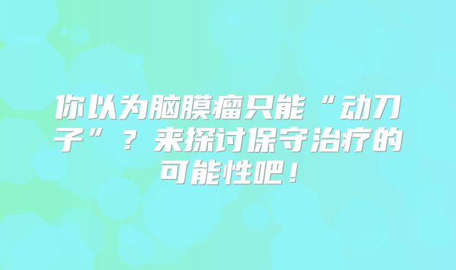 你以为脑膜瘤只能“动刀子”？来探讨保守治疗的可能性吧！