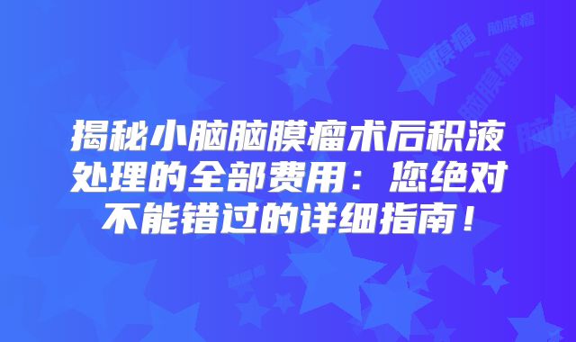 揭秘小脑脑膜瘤术后积液处理的全部费用：您绝对不能错过的详细指南！