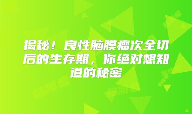 揭秘！良性脑膜瘤次全切后的生存期，你绝对想知道的秘密