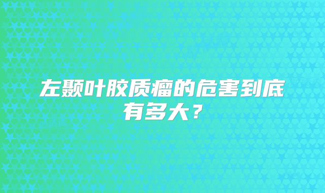 左颞叶胶质瘤的危害到底有多大？