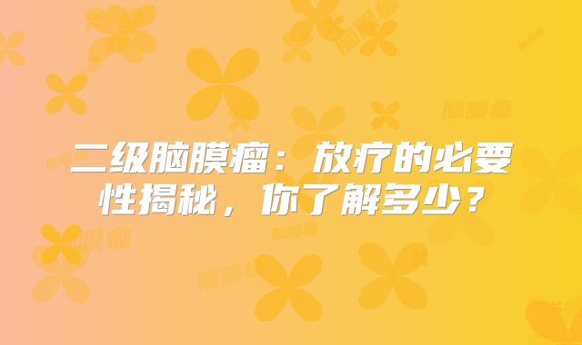 二级脑膜瘤：放疗的必要性揭秘，你了解多少？