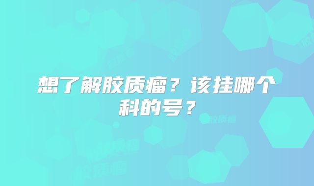 想了解胶质瘤？该挂哪个科的号？