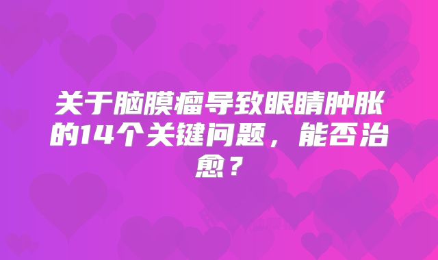 关于脑膜瘤导致眼睛肿胀的14个关键问题，能否治愈？