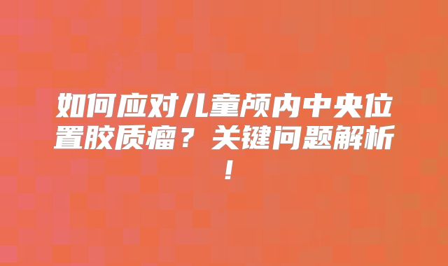 如何应对儿童颅内中央位置胶质瘤？关键问题解析！