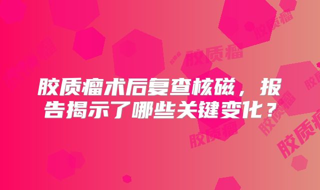 胶质瘤术后复查核磁，报告揭示了哪些关键变化？