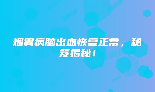 烟雾病脑出血恢复正常，秘笈揭秘！