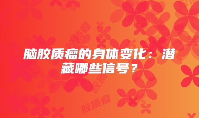 脑胶质瘤的身体变化：潜藏哪些信号？