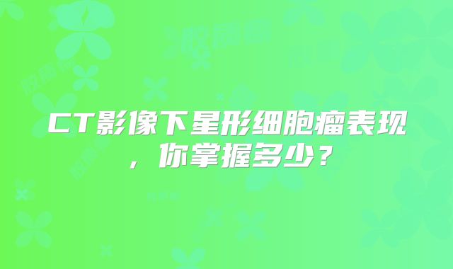 CT影像下星形细胞瘤表现，你掌握多少？