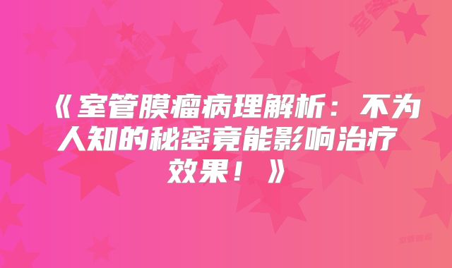 《室管膜瘤病理解析：不为人知的秘密竟能影响治疗效果！》