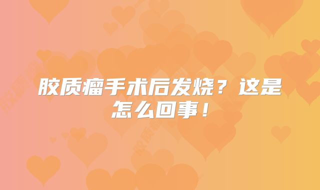 胶质瘤手术后发烧？这是怎么回事！