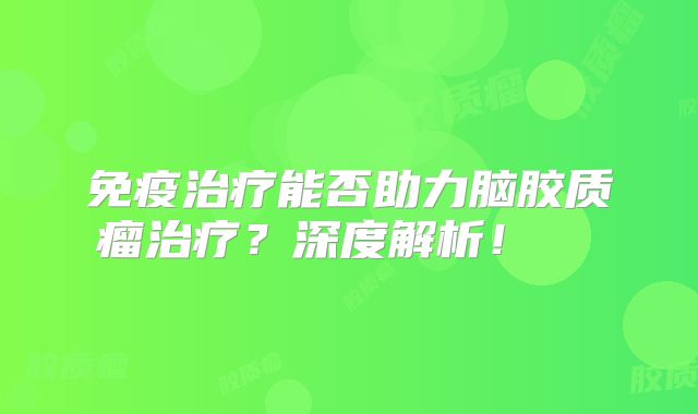 免疫治疗能否助力脑胶质瘤治疗？深度解析！  