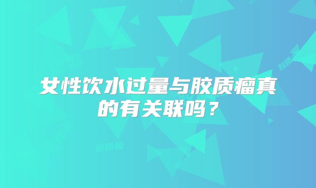 女性饮水过量与胶质瘤真的有关联吗？