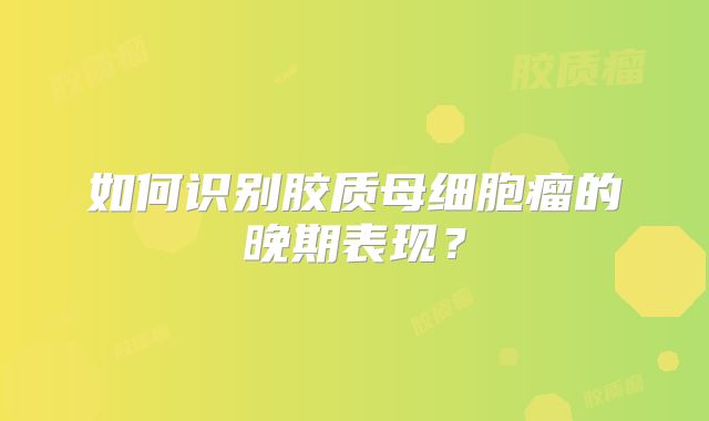 如何识别胶质母细胞瘤的晚期表现？
