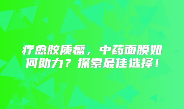 疗愈胶质瘤，中药面膜如何助力？探索最佳选择！