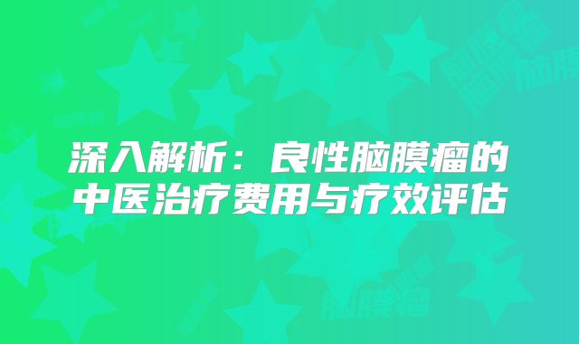 深入解析：良性脑膜瘤的中医治疗费用与疗效评估