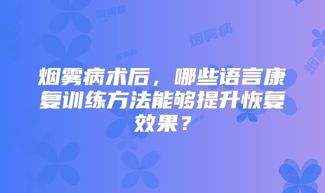 烟雾病术后，哪些语言康复训练方法能够提升恢复效果？