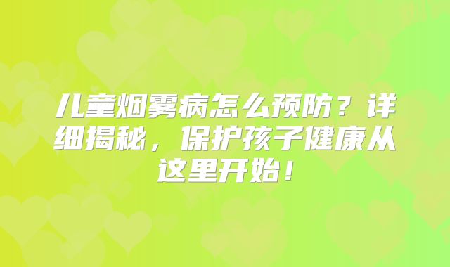 儿童烟雾病怎么预防？详细揭秘，保护孩子健康从这里开始！