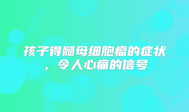 孩子得髓母细胞瘤的症状，令人心痛的信号