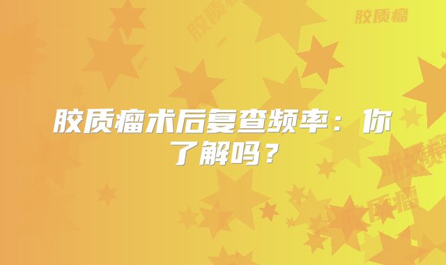 胶质瘤术后复查频率：你了解吗？