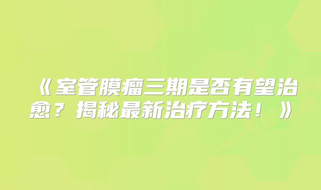 《室管膜瘤三期是否有望治愈？揭秘最新治疗方法！》