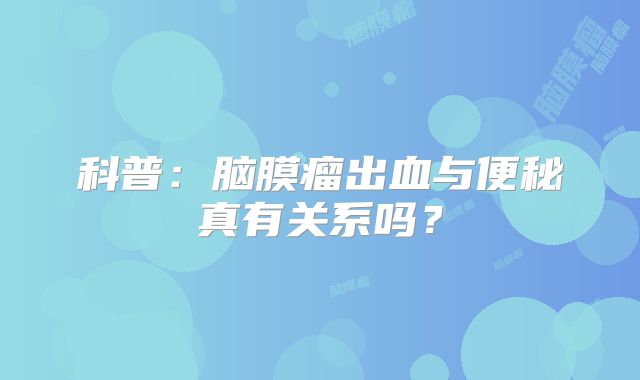 科普：脑膜瘤出血与便秘真有关系吗？