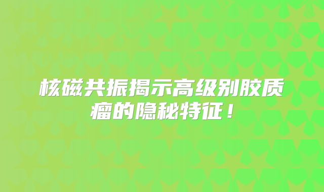 核磁共振揭示高级别胶质瘤的隐秘特征！