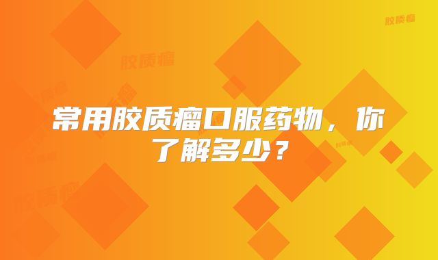 常用胶质瘤口服药物，你了解多少？