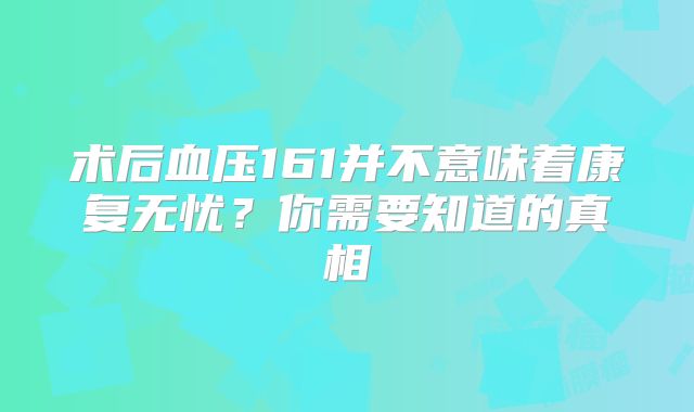 术后血压161并不意味着康复无忧？你需要知道的真相