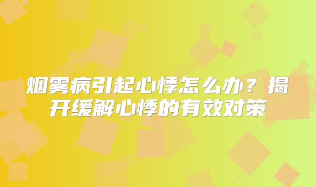 烟雾病引起心悸怎么办？揭开缓解心悸的有效对策