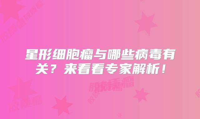 星形细胞瘤与哪些病毒有关？来看看专家解析！