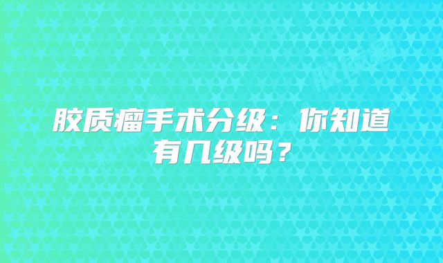 胶质瘤手术分级：你知道有几级吗？