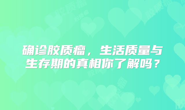 确诊胶质瘤，生活质量与生存期的真相你了解吗？