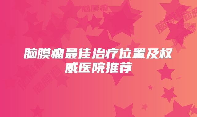 脑膜瘤最佳治疗位置及权威医院推荐