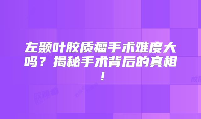 左颞叶胶质瘤手术难度大吗？揭秘手术背后的真相！