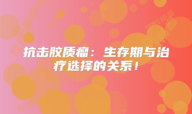 抗击胶质瘤：生存期与治疗选择的关系！