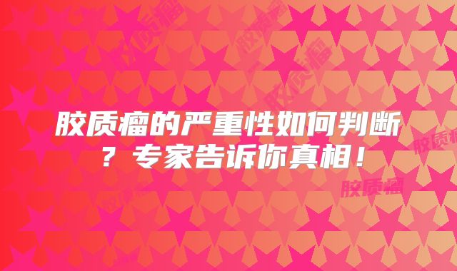 胶质瘤的严重性如何判断？专家告诉你真相！