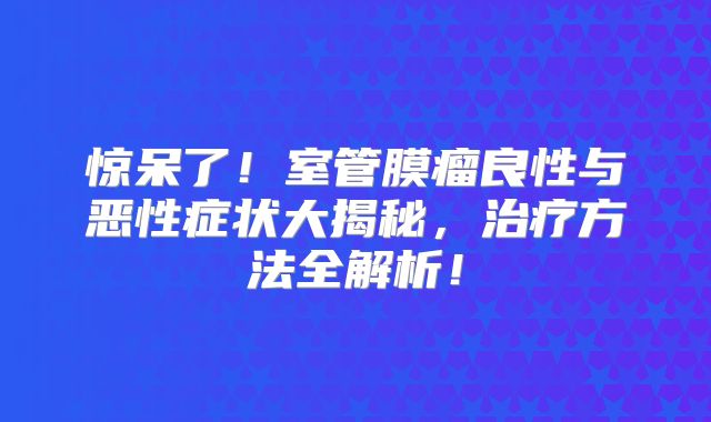 惊呆了！室管膜瘤良性与恶性症状大揭秘，治疗方法全解析！