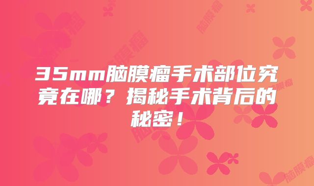 35mm脑膜瘤手术部位究竟在哪？揭秘手术背后的秘密！
