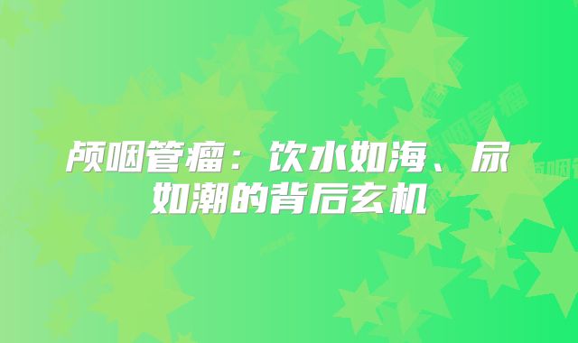 颅咽管瘤：饮水如海、尿如潮的背后玄机